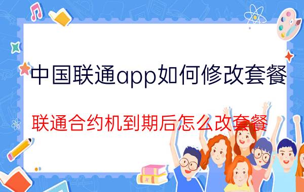 中国联通app如何修改套餐 联通合约机到期后怎么改套餐？